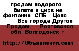 продам недорого 3 билета в цирк на фонтанке, СПБ › Цена ­ 2 000 - Все города Другое » Продам   . Ростовская обл.,Волгодонск г.